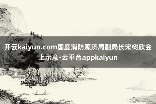 开云kaiyun.com　　国度消防赈济局副局长宋树欣会上示意-云平台appkaiyun