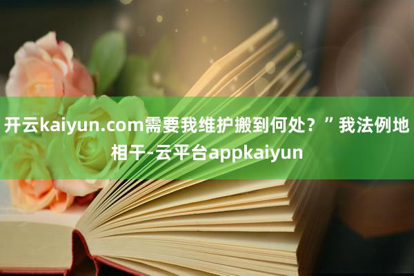 开云kaiyun.com需要我维护搬到何处？”我法例地相干-云平台appkaiyun