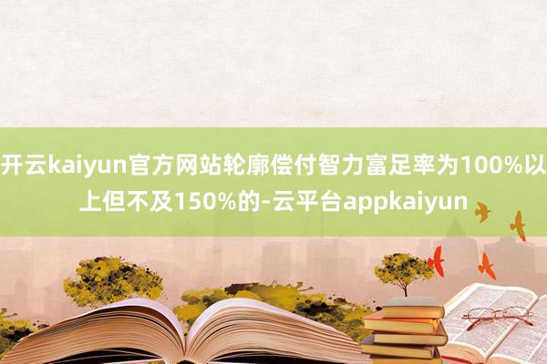 开云kaiyun官方网站轮廓偿付智力富足率为100%以上但不及150%的-云平台appkaiyun