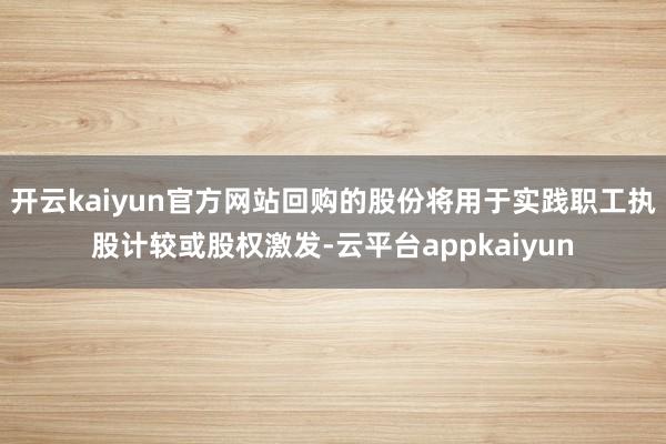 开云kaiyun官方网站回购的股份将用于实践职工执股计较或股权激发-云平台appkaiyun