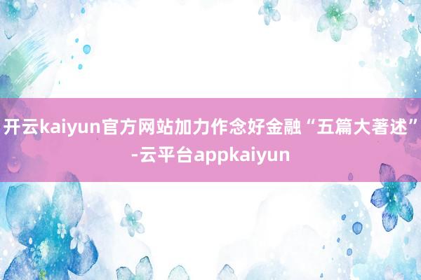 开云kaiyun官方网站加力作念好金融“五篇大著述”-云平台appkaiyun