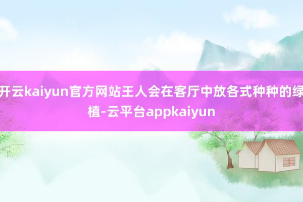 开云kaiyun官方网站王人会在客厅中放各式种种的绿植-云平台appkaiyun