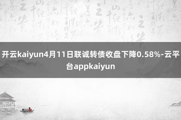 开云kaiyun4月11日联诚转债收盘下降0.58%-云平台appkaiyun