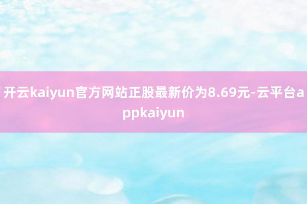 开云kaiyun官方网站正股最新价为8.69元-云平台appkaiyun