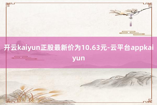 开云kaiyun正股最新价为10.63元-云平台appkaiyun