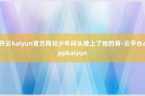 开云kaiyun官方网站少年闷头撞上了她的背-云平台appkaiyun