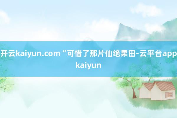 开云kaiyun.com“可惜了那片仙绝果田-云平台appkaiyun