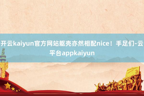 开云kaiyun官方网站躯壳亦然相配nice！手足们-云平台appkaiyun