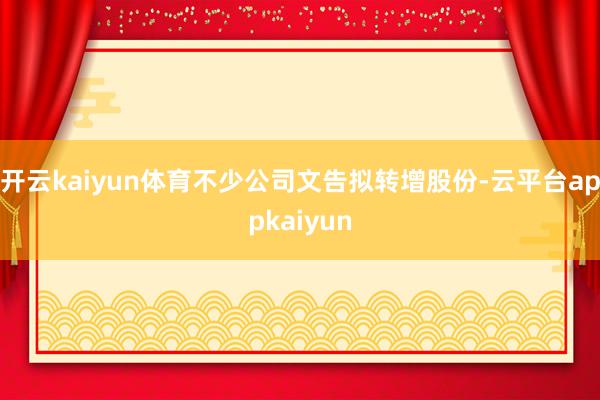 开云kaiyun体育不少公司文告拟转增股份-云平台appkaiyun