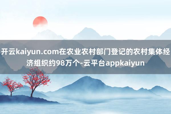 开云kaiyun.com在农业农村部门登记的农村集体经济组织约98万个-云平台appkaiyun
