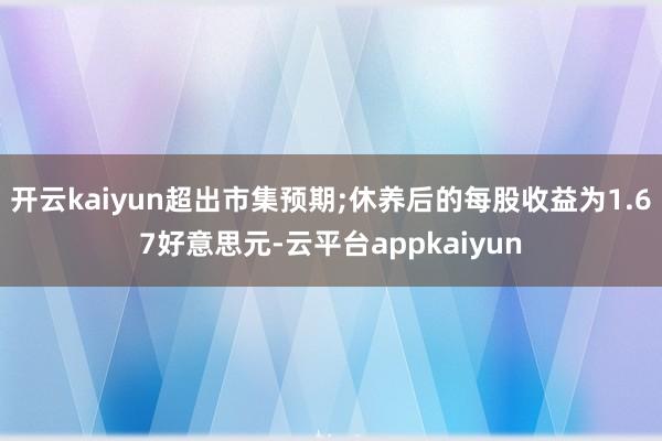 开云kaiyun超出市集预期;休养后的每股收益为1.67好意思元-云平台appkaiyun