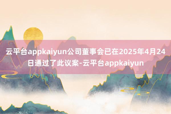 云平台appkaiyun公司董事会已在2025年4月24日通过了此议案-云平台appkaiyun