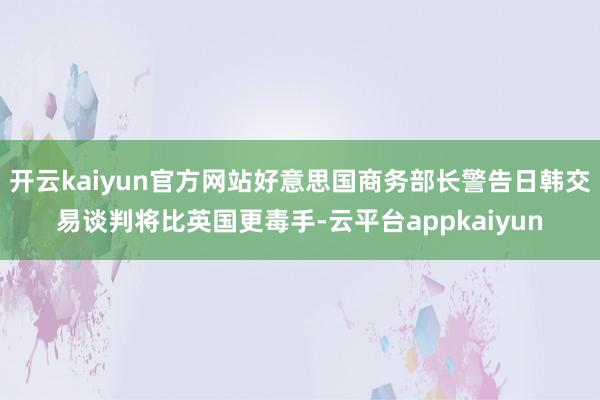 开云kaiyun官方网站好意思国商务部长警告日韩交易谈判将比英国更毒手-云平台appkaiyun