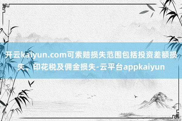 开云kaiyun.com可索赔损失范围包括投资差额损失、印花税及佣金损失-云平台appkaiyun