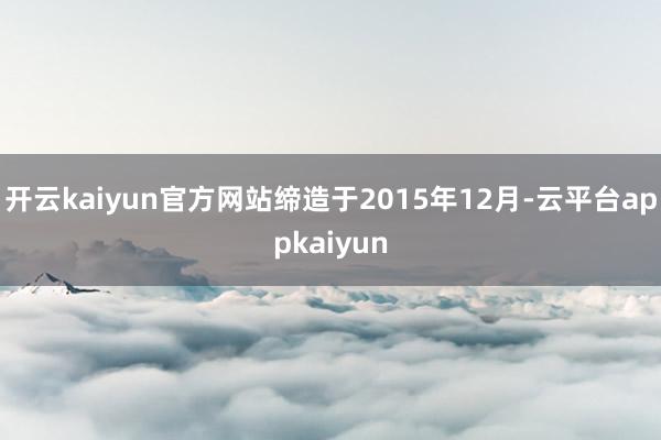 开云kaiyun官方网站缔造于2015年12月-云平台appkaiyun