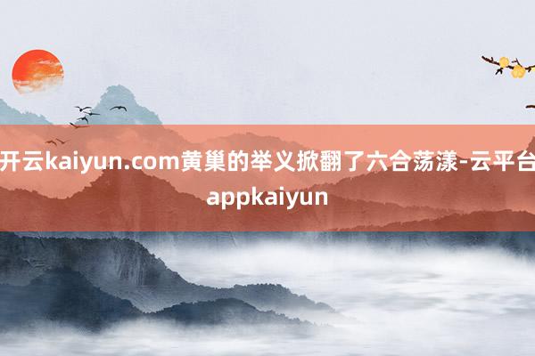 开云kaiyun.com黄巢的举义掀翻了六合荡漾-云平台appkaiyun