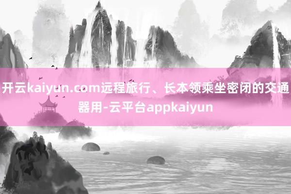 开云kaiyun.com远程旅行、长本领乘坐密闭的交通器用-云平台appkaiyun