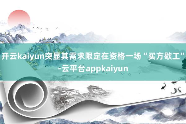 开云kaiyun突显其需求限定在资格一场“买方歇工”-云平台appkaiyun