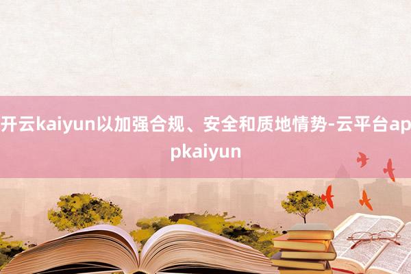 开云kaiyun以加强合规、安全和质地情势-云平台appkaiyun