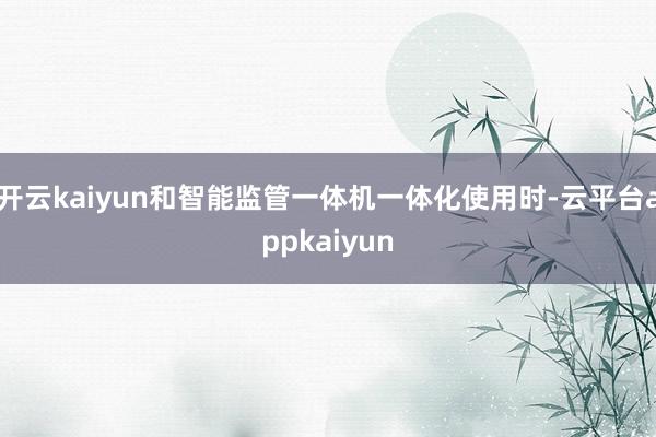 开云kaiyun和智能监管一体机一体化使用时-云平台appkaiyun