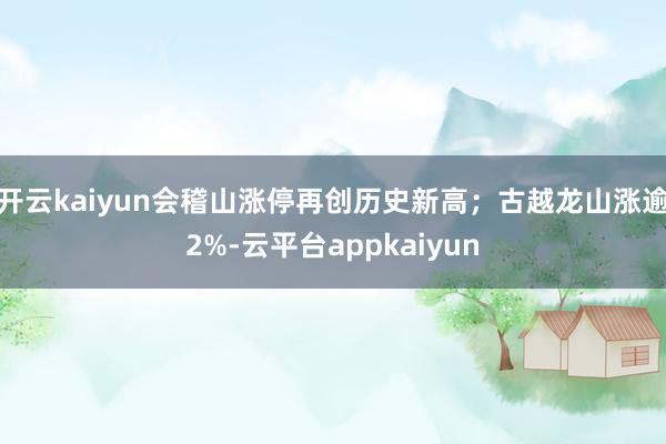 开云kaiyun会稽山涨停再创历史新高；古越龙山涨逾2%-云平台appkaiyun