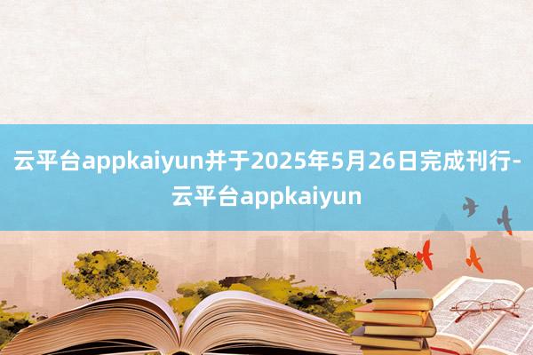 云平台appkaiyun并于2025年5月26日完成刊行-云平台appkaiyun
