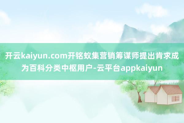 开云kaiyun.com开铭蚁集营销筹谋师提出肯求成为百科分类中枢用户-云平台appkaiyun