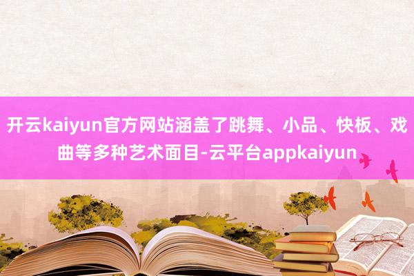 开云kaiyun官方网站涵盖了跳舞、小品、快板、戏曲等多种艺术面目-云平台appkaiyun