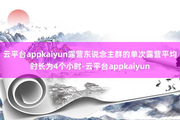 云平台appkaiyun露营东说念主群的单次露营平均时长为4个小时-云平台appkaiyun