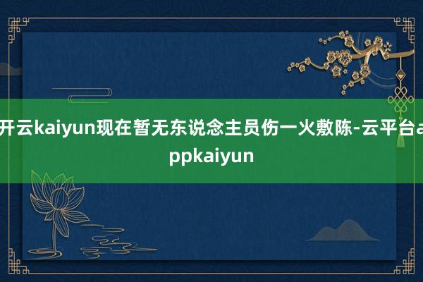 开云kaiyun现在暂无东说念主员伤一火敷陈-云平台appkaiyun