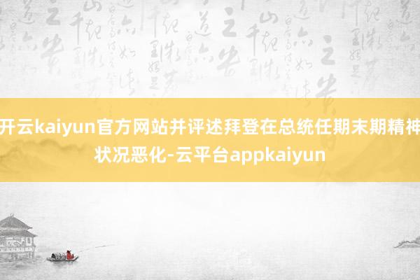 开云kaiyun官方网站并评述拜登在总统任期末期精神状况恶化-云平台appkaiyun