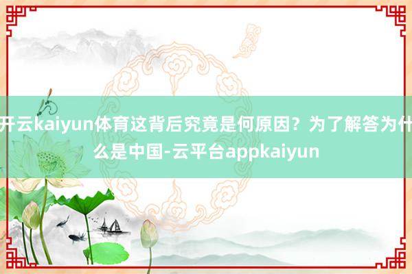 开云kaiyun体育这背后究竟是何原因？为了解答为什么是中国-云平台appkaiyun