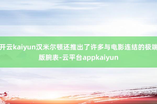 开云kaiyun汉米尔顿还推出了许多与电影连结的极端版腕表-云平台appkaiyun