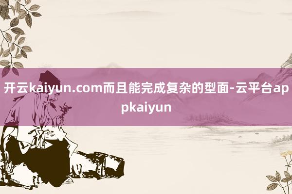 开云kaiyun.com而且能完成复杂的型面-云平台appkaiyun