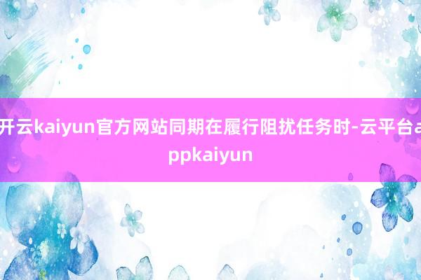 开云kaiyun官方网站同期在履行阻扰任务时-云平台appkaiyun