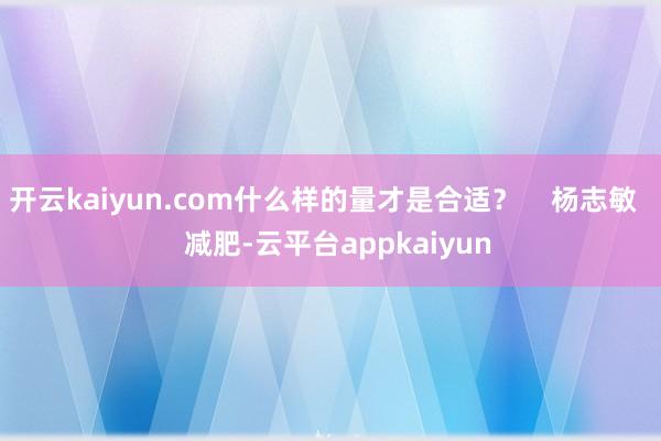 开云kaiyun.com什么样的量才是合适？    杨志敏    减肥-云平台appkaiyun