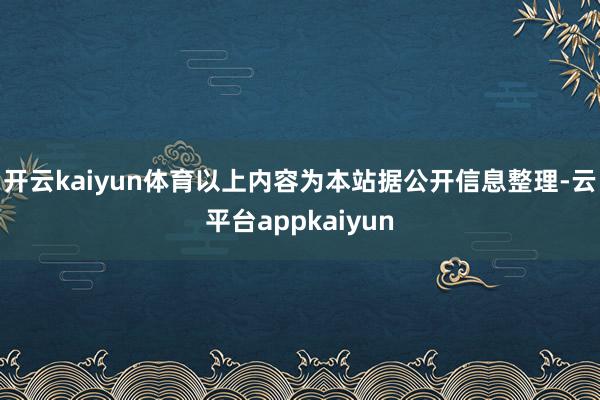 开云kaiyun体育以上内容为本站据公开信息整理-云平台appkaiyun