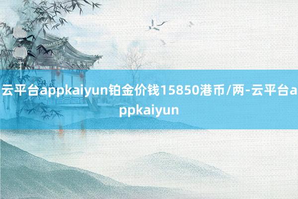 云平台appkaiyun铂金价钱15850港币/两-云平台appkaiyun