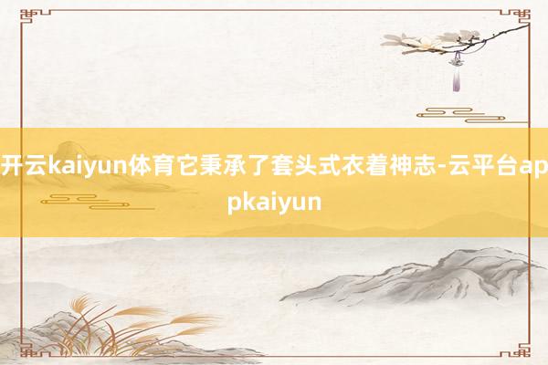 开云kaiyun体育它秉承了套头式衣着神志-云平台appkaiyun