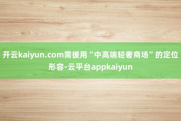 开云kaiyun.com需援用“中高端轻奢商场”的定位形容-云平台appkaiyun