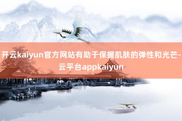 开云kaiyun官方网站有助于保握肌肤的弹性和光芒-云平台appkaiyun