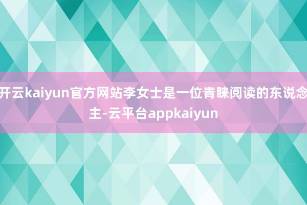 开云kaiyun官方网站李女士是一位青睐阅读的东说念主-云平台appkaiyun