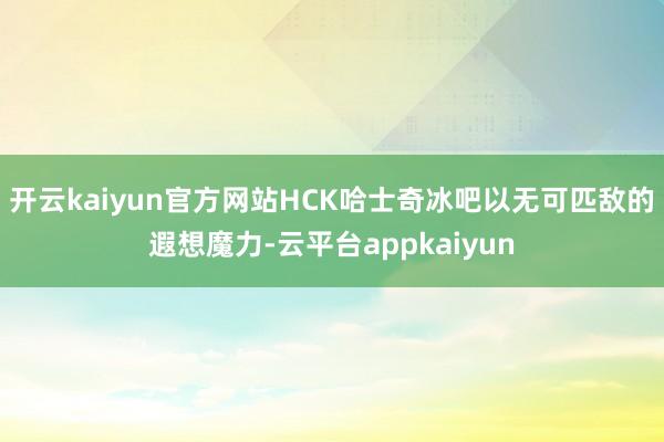 开云kaiyun官方网站HCK哈士奇冰吧以无可匹敌的遐想魔力-云平台appkaiyun