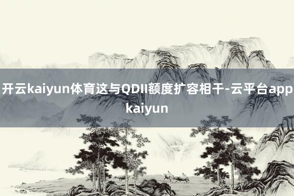 开云kaiyun体育这与QDII额度扩容相干-云平台appkaiyun