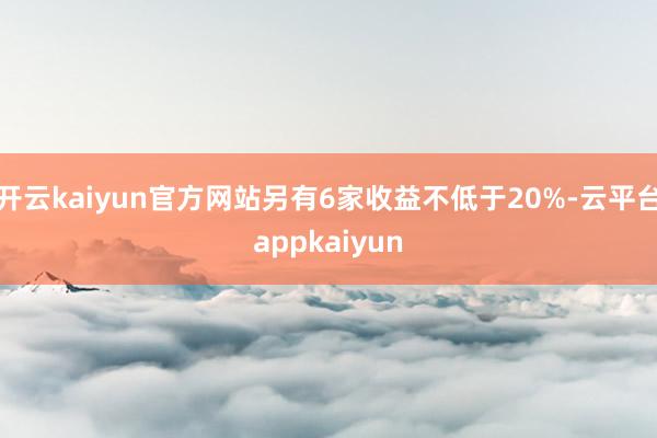开云kaiyun官方网站另有6家收益不低于20%-云平台appkaiyun
