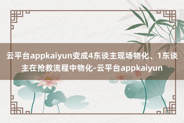 云平台appkaiyun变成4东谈主现场物化、1东谈主在抢救流程中物化-云平台appkaiyun