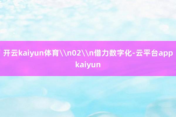 开云kaiyun体育\n02\n借力数字化-云平台appkaiyun