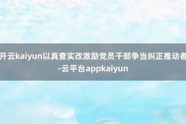 开云kaiyun以真查实改激励党员干部争当纠正推动者-云平台appkaiyun