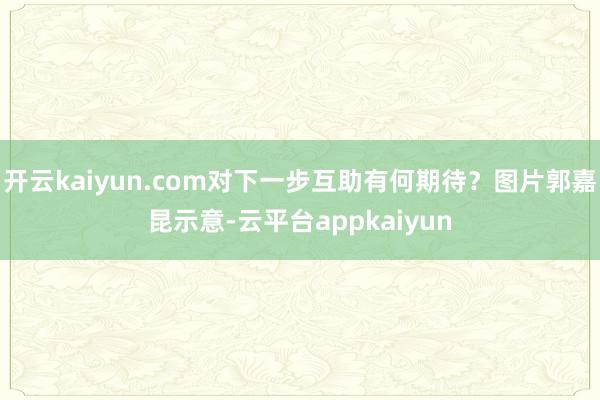 开云kaiyun.com对下一步互助有何期待？图片郭嘉昆示意-云平台appkaiyun