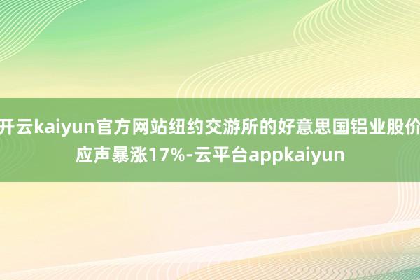 开云kaiyun官方网站纽约交游所的好意思国铝业股价应声暴涨17%-云平台appkaiyun